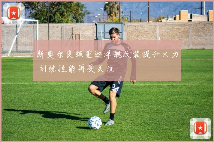 新奥尔良级重巡洋舰改装提升火力 训练性能再受关注