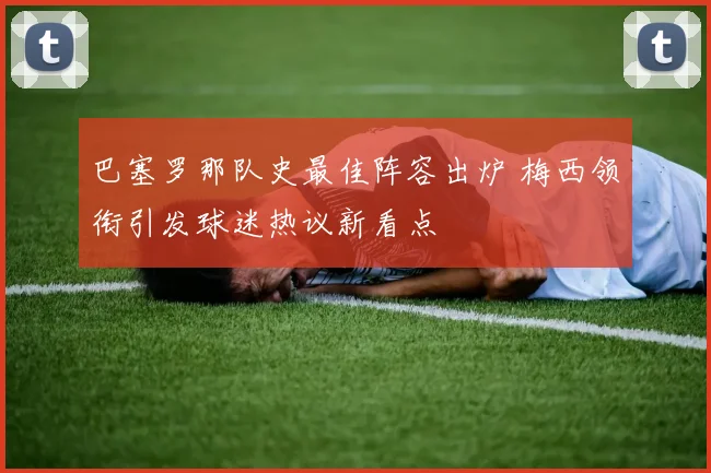 巴塞罗那队史最佳阵容出炉 梅西领衔引发球迷热议新看点