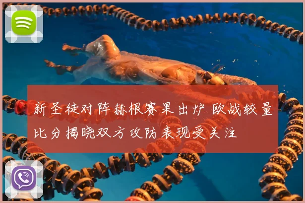 新圣徒对阵赫根赛果出炉 欧战较量比分揭晓双方攻防表现受关注
